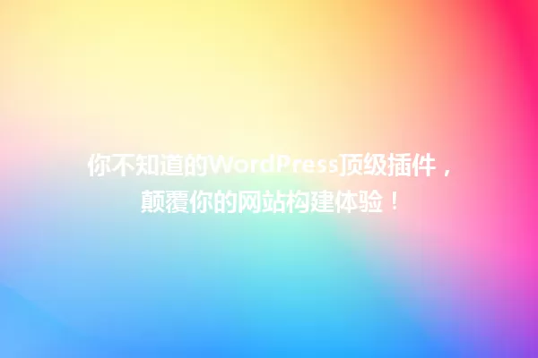 你不知道的WordPress顶级插件,颠覆你的网站构建体验! 一