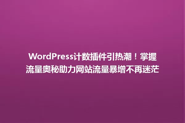 WordPress计数插件引热潮!掌握流量奥秘助力网站流量暴增不再迷茫 一