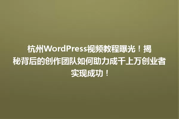 杭州WordPress视频教程曝光！揭秘背后的创作团队如何助力成千上万创业者实现成功！ 一