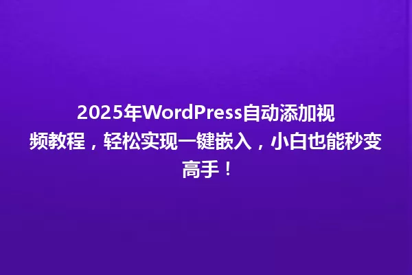 2025年WordPress自动添加视频教程,轻松实现一键嵌入,小白也能秒变高手! 一
