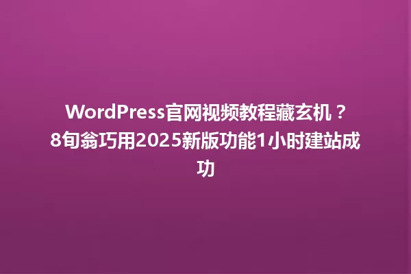 WordPress官网视频教程藏玄机?8旬翁巧用2025新版功能1小时建站成功 一