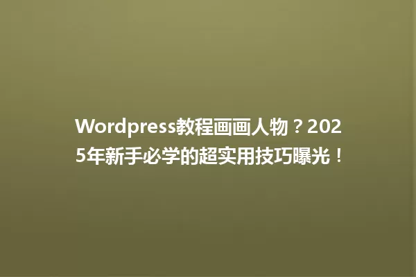 WordPress教程画画人物?2025年新手必学的超实用技巧曝光! 一