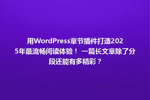 用WordPress章节插件打造2025年最流畅阅读体验! 一篇长文章除了分段还能有多精彩? 一