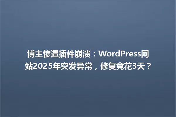 博主惨遭插件崩溃:WordPress网站2025年突发异常,修复竟花3天? 一