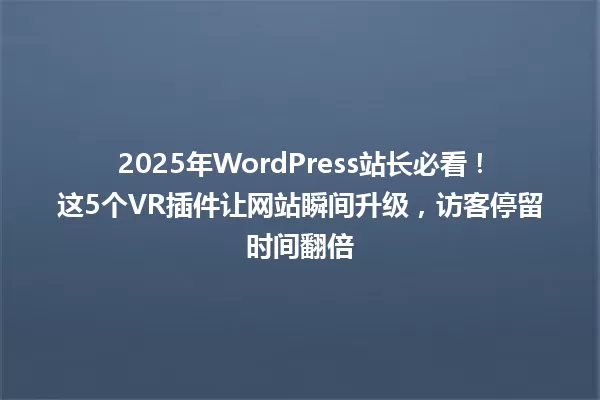 2025年WordPress站长必看!这5个VR插件让网站瞬间升级,访客停留时间翻倍 一
