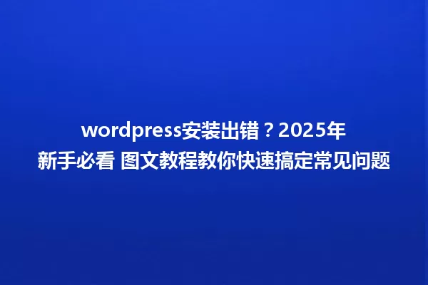 wordpress安装出错?2025年新手必看 图文教程教你快速搞定常见问题 一