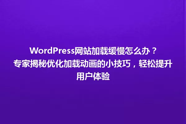 WordPress网站加载缓慢怎么办?专家揭秘优化加载动画的小技巧,轻松提升用户体验 一