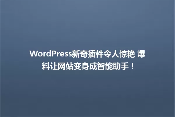 WordPress新奇插件令人惊艳 爆料让网站变身成智能助手! 一