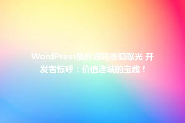 WordPress插件源码震撼曝光 开发者惊呼:价值连城的宝藏! 一