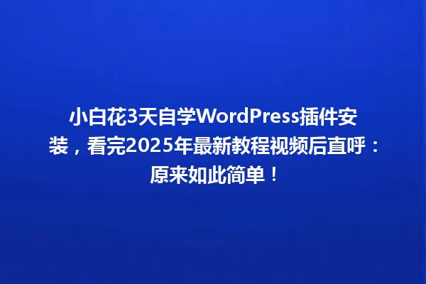 小白花3天自学WordPress插件安装,看完2025年最新教程视频后直呼:原来如此简单! 一