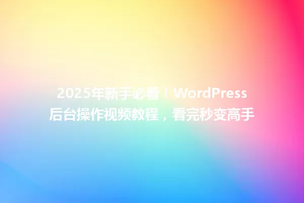 2025年新手必看!WordPress后台操作视频教程,看完秒变高手 一