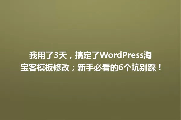 我用了3天,搞定了WordPress淘宝客模板修改;新手必看的6个坑别踩! 一