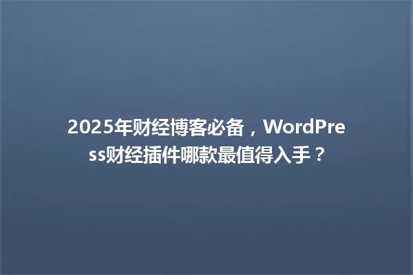 2025年财经博客必备,WordPress财经插件哪款最值得入手? 一