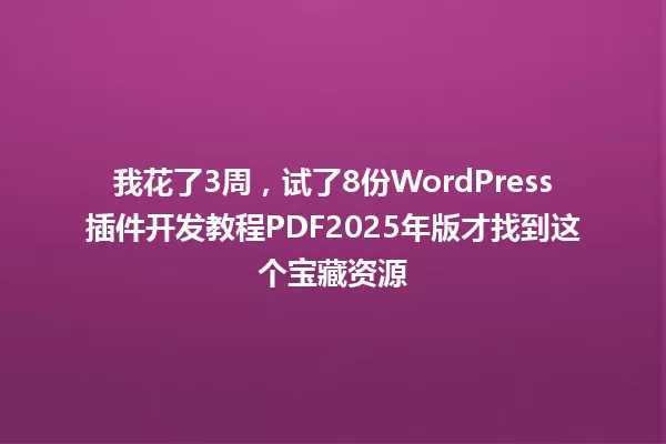 我花了3周,试了8份WordPress插件开发教程PDF2025年版才找到这个宝藏资源 一