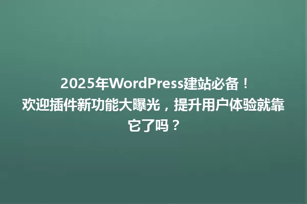 2025年WordPress建站必备!欢迎插件新功能大曝光,提升用户体验就靠它了吗? 一