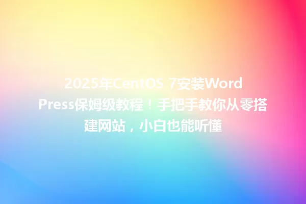 2025年CentOS 7安装WordPress保姆级教程!手把手教你从零搭建网站,小白也能听懂 一