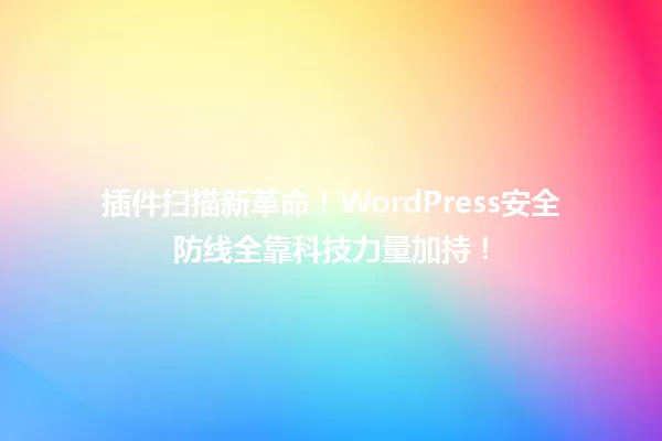 插件扫描新革命!WordPress安全防线全靠科技力量加持! 一