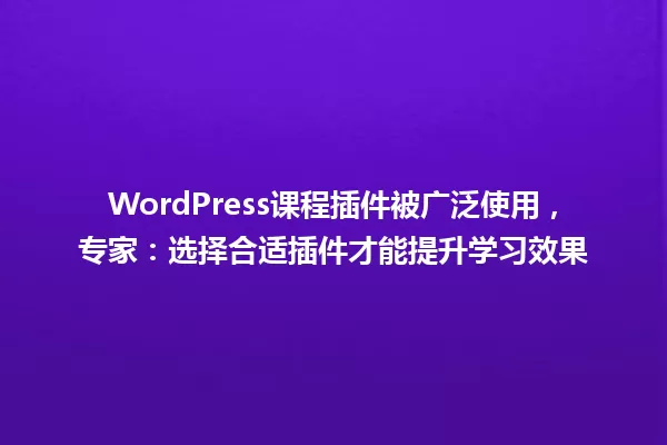 WordPress课程插件被广泛使用,专家:选择合适插件才能提升学习效果 一