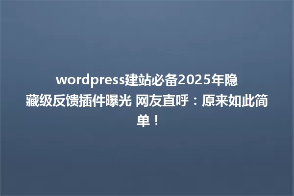 wordpress建站必备2025年隐藏级反馈插件曝光 网友直呼:原来如此简单! 一