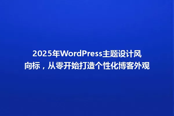 2025年WordPress主题设计风向标,从零开始打造个性化博客外观 一