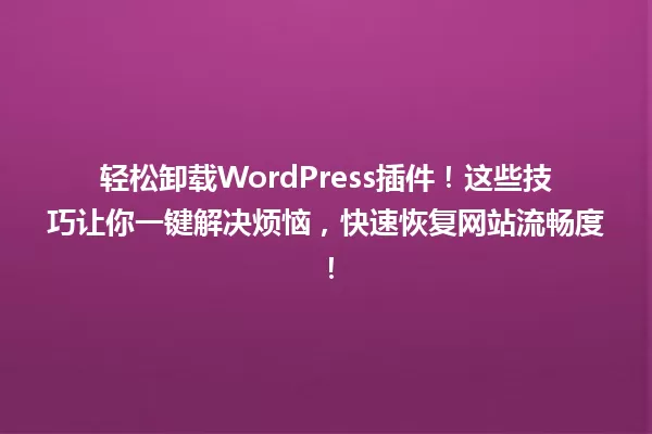 轻松卸载WordPress插件!这些技巧让你一键解决烦恼,快速恢复网站流畅度! 一