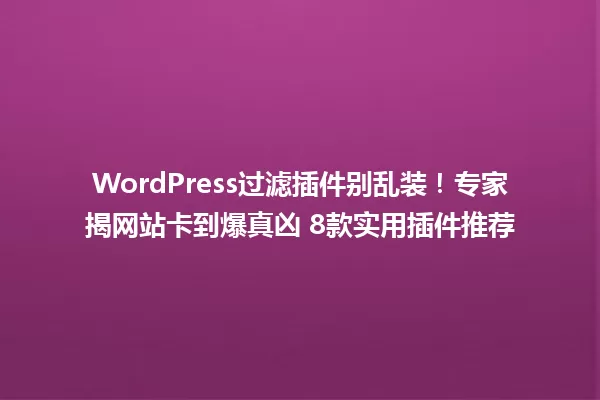 WordPress过滤插件别乱装!专家揭网站卡到爆真凶 8款实用插件推荐 一