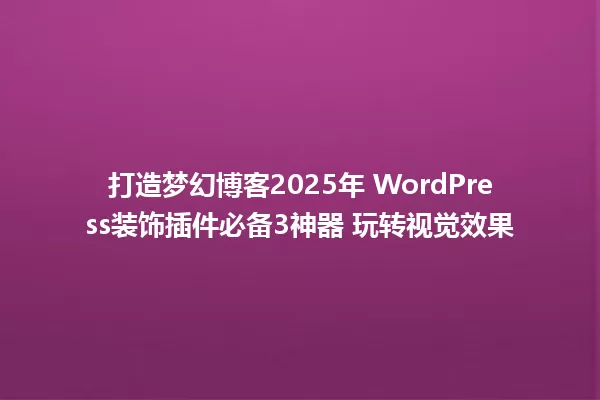 打造梦幻博客2025年 WordPress装饰插件必备3神器 玩转视觉效果 一