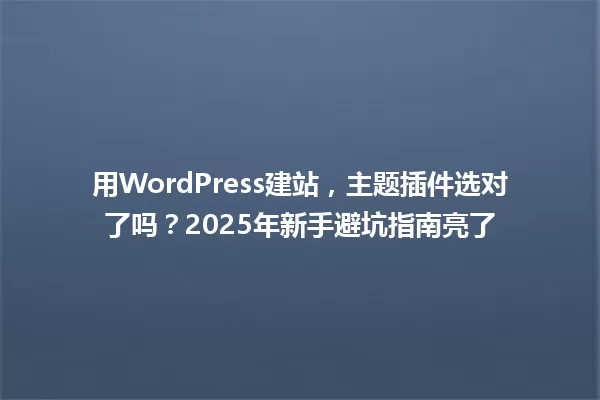 用WordPress建站,主题插件选对了吗?2025年新手避坑指南亮了 一