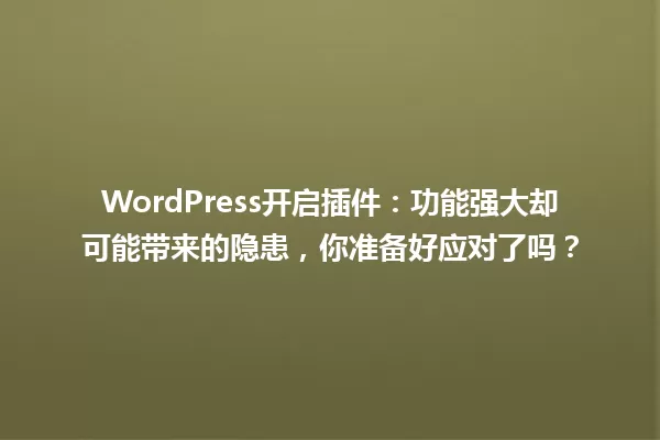 WordPress开启插件:功能强大却可能带来的隐患,你准备好应对了吗? 一