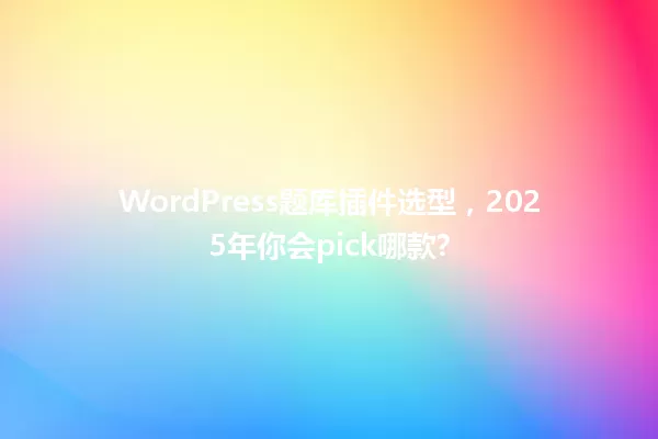 WordPress题库插件选型,2025年你会pick哪款? 一