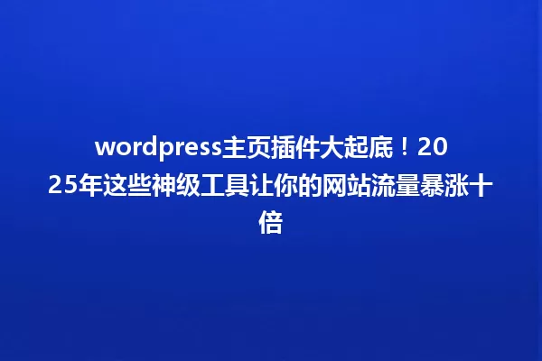 wordpress主页插件大起底!2025年这些神级工具让你的网站流量暴涨十倍 一