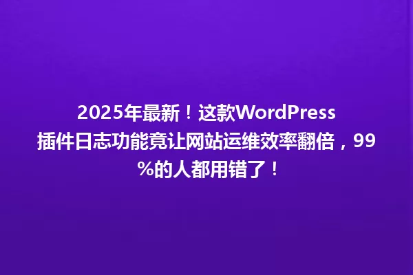 2025年最新!这款WordPress插件日志功能竟让网站运维效率翻倍,99%的人都用错了! 一