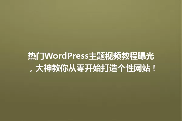 热门WordPress主题视频教程曝光,大神教你从零开始打造个性网站! 一