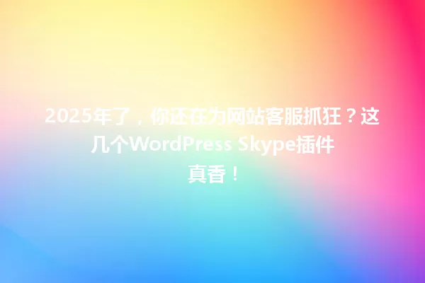 2025年了,你还在为网站客服抓狂?这几个WordPress Skype插件真香! 一