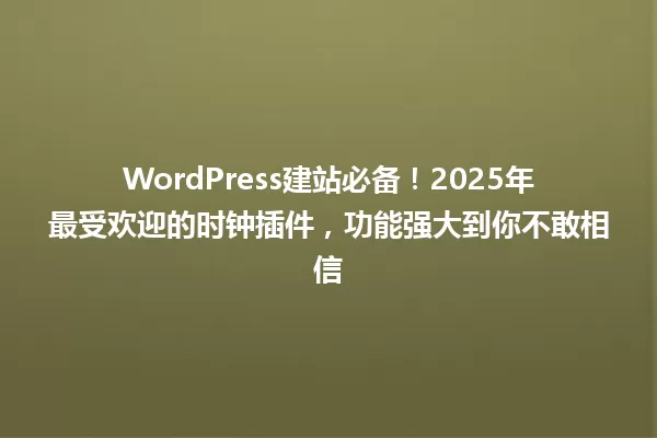 WordPress建站必备!2025年最受欢迎的时钟插件,功能强大到你不敢相信 一