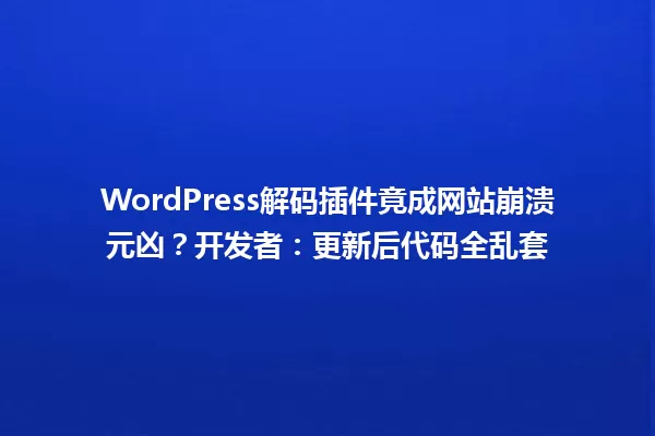 WordPress解码插件竟成网站崩溃元凶？开发者：更新后代码全乱套 一