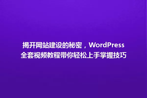 揭开网站建设的秘密,WordPress全套视频教程带你轻松上手掌握技巧 一