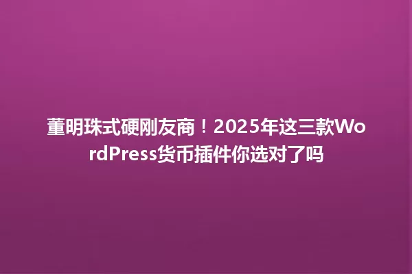 董明珠式硬刚友商!2025年这三款WordPress货币插件你选对了吗 一
