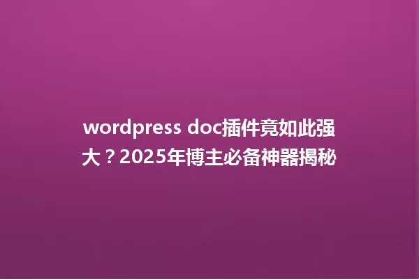 wordpress doc插件竟如此强大?2025年博主必备神器揭秘 一