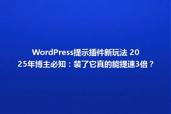 WordPress提示插件新玩法 2025年博主必知:装了它真的能提速3倍? 一