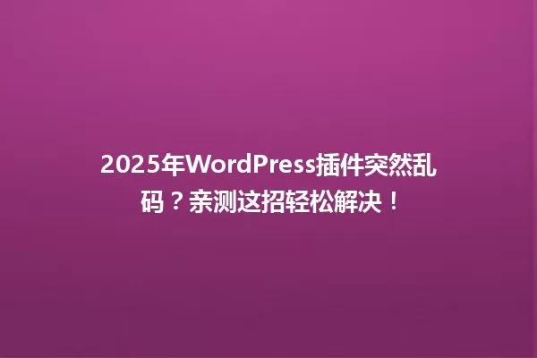 2025年WordPress插件突然乱码?亲测这招轻松解决! 一