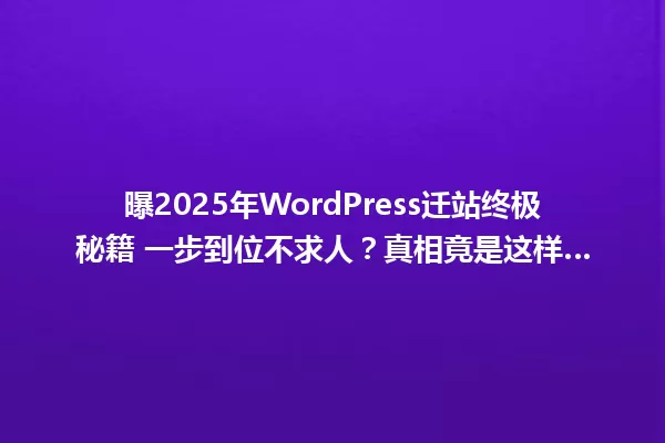 曝2025年WordPress迁站终极秘籍 一步到位不求人?真相竟是这样… 一