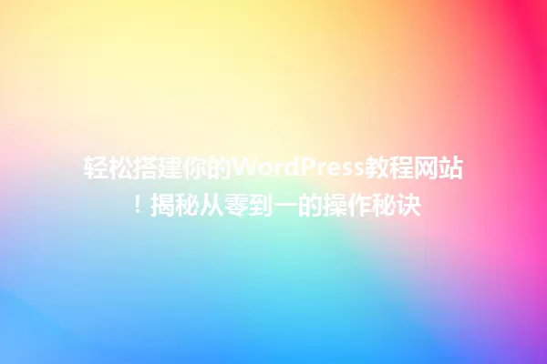 轻松搭建你的WordPress教程网站!揭秘从零到一的操作秘诀 一