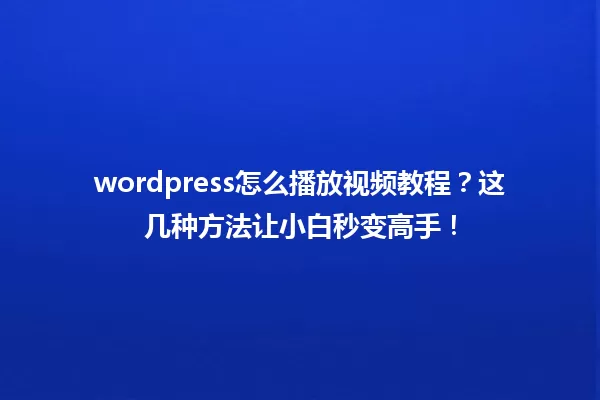 wordpress怎么播放视频教程?这几种方法让小白秒变高手! 一