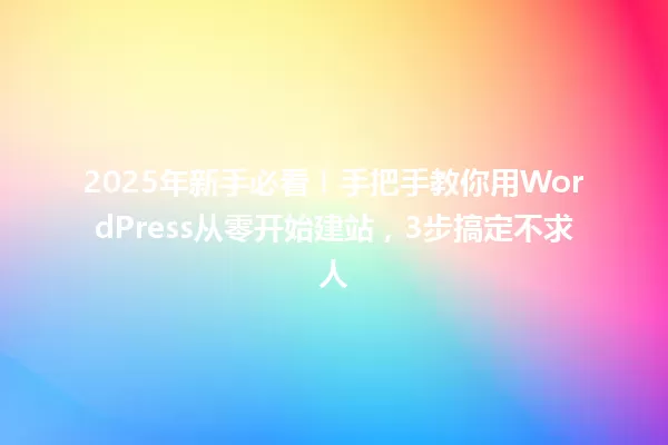 2025年新手必看!手把手教你用WordPress从零开始建站,3步搞定不求人 一