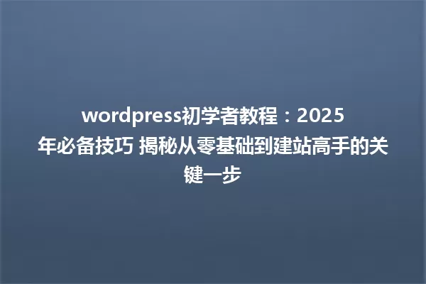 wordpress初学者教程:2025年必备技巧 揭秘从零基础到建站高手的关键一步 一