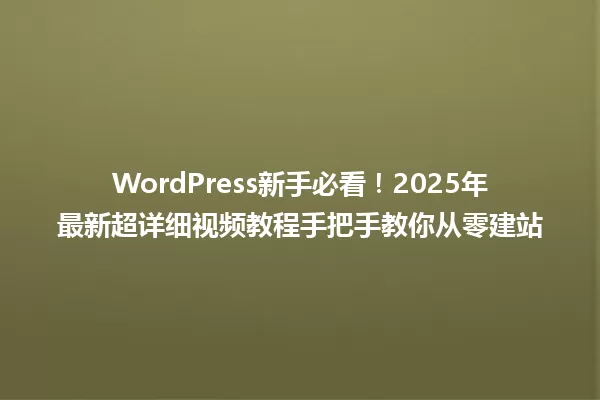 WordPress新手必看!2025年最新超详细视频教程手把手教你从零建站 一
