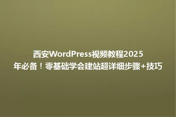西安WordPress视频教程2025年必备!零基础学会建站超详细步骤+技巧 一