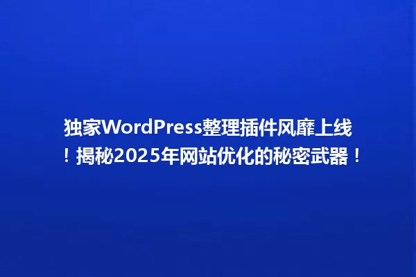 独家WordPress整理插件风靡上线!揭秘2025年网站优化的秘密武器! 一
