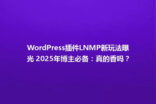 WordPress插件LNMP新玩法曝光 2025年博主必备:真的香吗? 一
